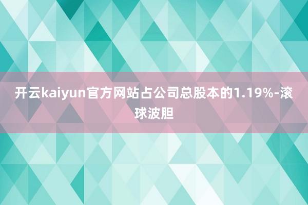 开云kaiyun官方网站占公司总股本的1.19%-滚球波胆