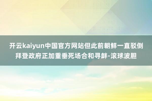 开云kaiyun中国官方网站但此前朝鲜一直驳倒拜登政府正加重垂死场合和寻衅-滚球波胆