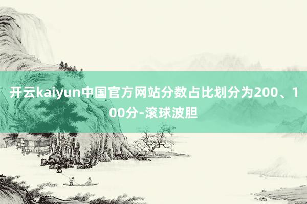 开云kaiyun中国官方网站分数占比划分为200、100分-滚球波胆