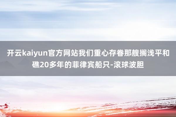 开云kaiyun官方网站我们重心存眷那艘搁浅平和礁20多年的菲律宾船只-滚球波胆