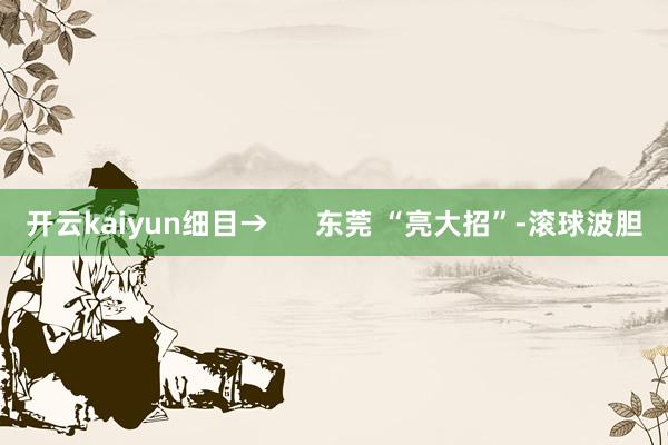 开云kaiyun细目→      东莞 “亮大招”-滚球波胆