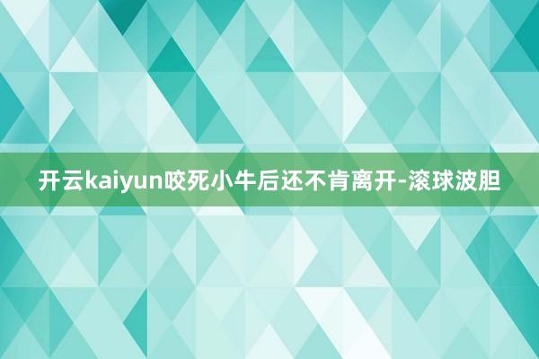开云kaiyun咬死小牛后还不肯离开-滚球波胆