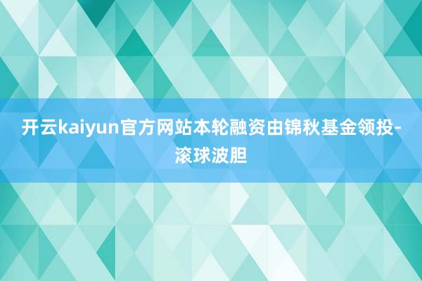 开云kaiyun官方网站本轮融资由锦秋基金领投-滚球波胆