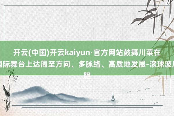 开云(中国)开云kaiyun·官方网站鼓舞川菜在国际舞台上达周至方向、多脉络、高质地发展-滚球波胆