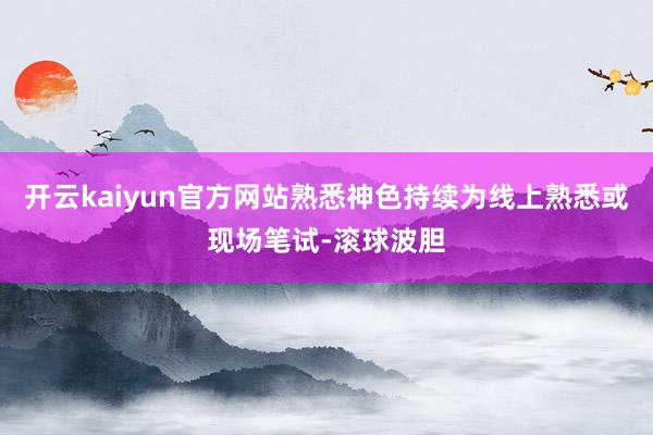 开云kaiyun官方网站熟悉神色持续为线上熟悉或现场笔试-滚球波胆