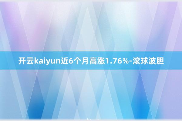 开云kaiyun近6个月高涨1.76%-滚球波胆