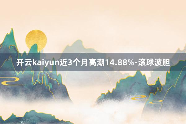 开云kaiyun近3个月高潮14.88%-滚球波胆