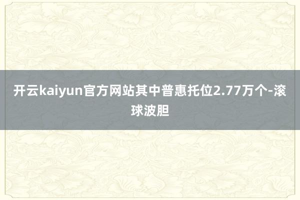 开云kaiyun官方网站其中普惠托位2.77万个-滚球波胆