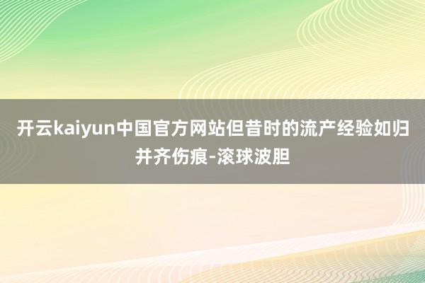 开云kaiyun中国官方网站但昔时的流产经验如归并齐伤痕-滚球波胆