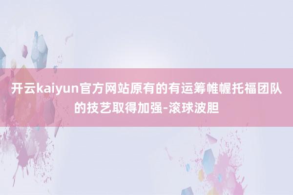 开云kaiyun官方网站原有的有运筹帷幄托福团队的技艺取得加强-滚球波胆