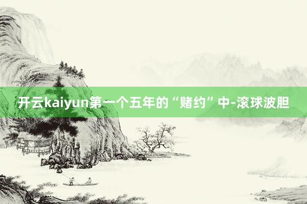 开云kaiyun第一个五年的“赌约”中-滚球波胆
