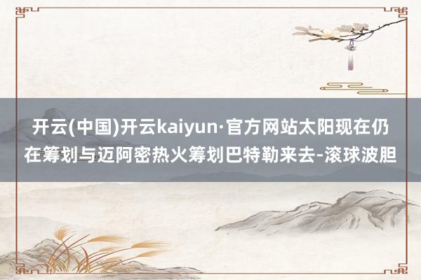 开云(中国)开云kaiyun·官方网站太阳现在仍在筹划与迈阿密热火筹划巴特勒来去-滚球波胆