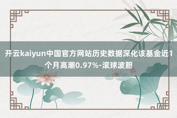 开云kaiyun中国官方网站历史数据深化该基金近1个月高潮0.97%-滚球波胆