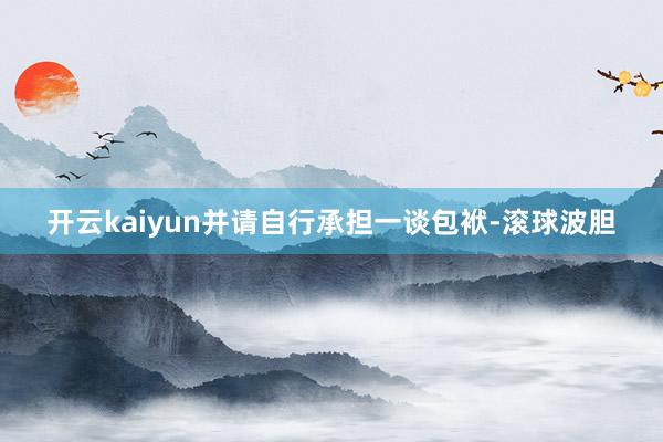 开云kaiyun并请自行承担一谈包袱-滚球波胆