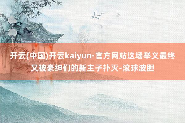 开云(中国)开云kaiyun·官方网站这场举义最终又被豪绅们的新主子扑灭-滚球波胆