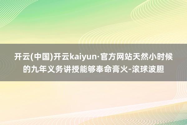 开云(中国)开云kaiyun·官方网站天然小时候的九年义务讲授能够奉命膏火-滚球波胆