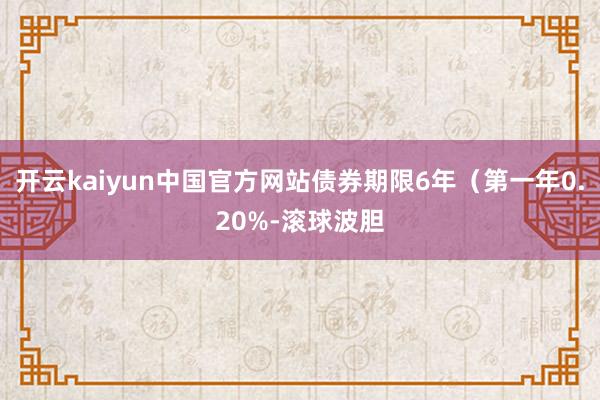 开云kaiyun中国官方网站债券期限6年（第一年0.20%-滚球波胆