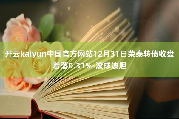 开云kaiyun中国官方网站12月31日荣泰转债收盘着落0.31%-滚球波胆