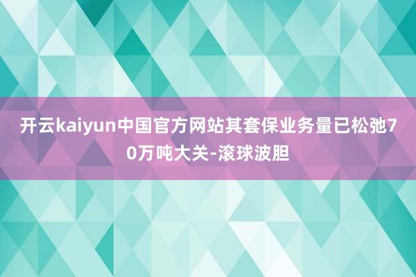 开云kaiyun中国官方网站其套保业务量已松弛70万吨大关-滚球波胆