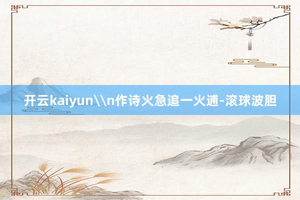 开云kaiyun\n作诗火急追一火逋-滚球波胆
