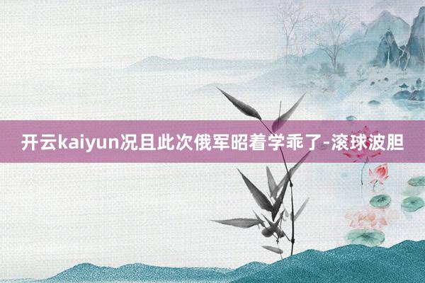 开云kaiyun况且此次俄军昭着学乖了-滚球波胆