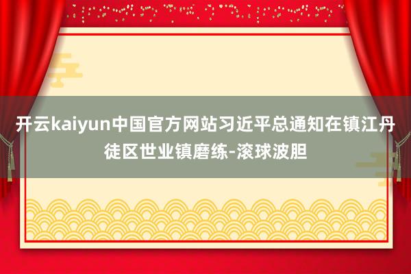 开云kaiyun中国官方网站习近平总通知在镇江丹徒区世业镇磨练-滚球波胆