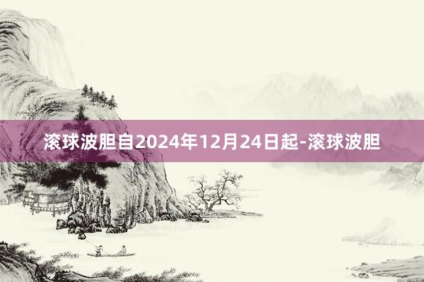 滚球波胆自2024年12月24日起-滚球波胆