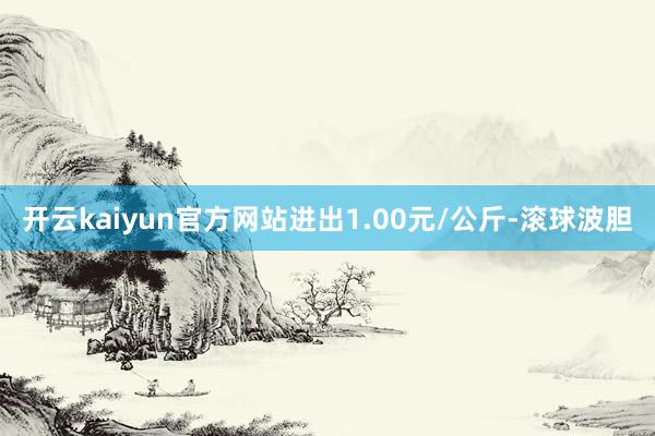 开云kaiyun官方网站进出1.00元/公斤-滚球波胆