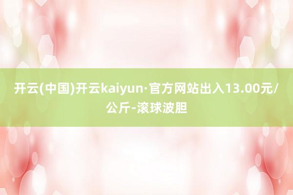 开云(中国)开云kaiyun·官方网站出入13.00元/公斤-滚球波胆