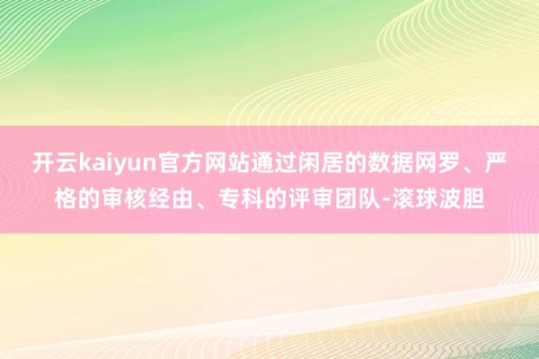 开云kaiyun官方网站通过闲居的数据网罗、严格的审核经由、专科的评审团队-滚球波胆