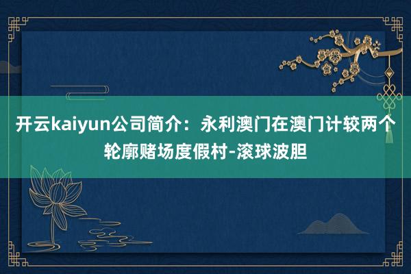 开云kaiyun公司简介：永利澳门在澳门计较两个轮廓赌场度假村-滚球波胆