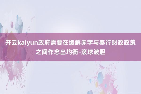 开云kaiyun政府需要在缓解赤字与奉行财政政策之间作念出均衡-滚球波胆