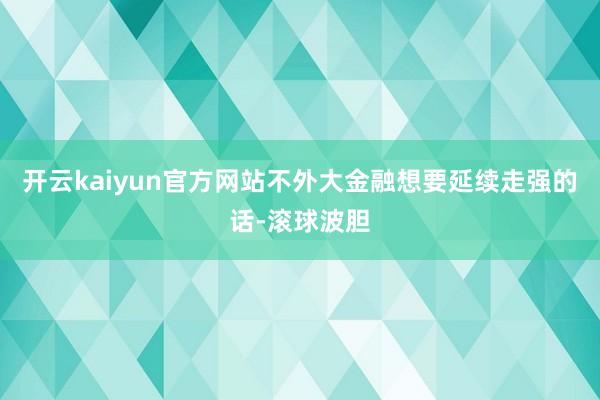 开云kaiyun官方网站不外大金融想要延续走强的话-滚球波胆