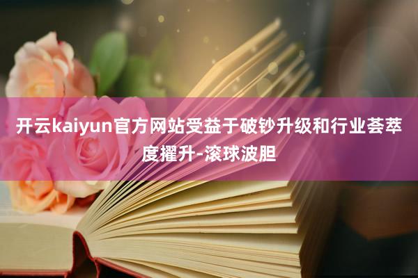 开云kaiyun官方网站受益于破钞升级和行业荟萃度擢升-滚球波胆