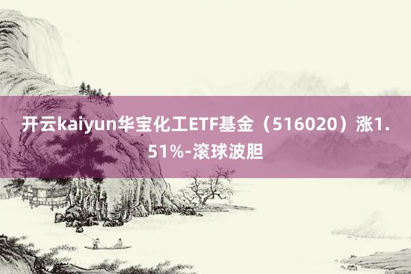 开云kaiyun华宝化工ETF基金（516020）涨1.51%-滚球波胆