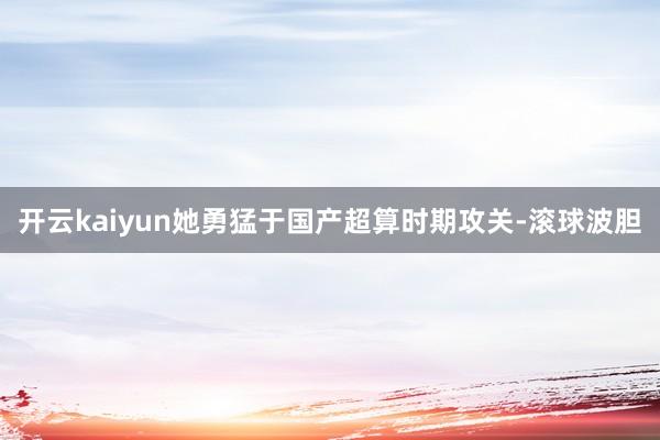 开云kaiyun她勇猛于国产超算时期攻关-滚球波胆