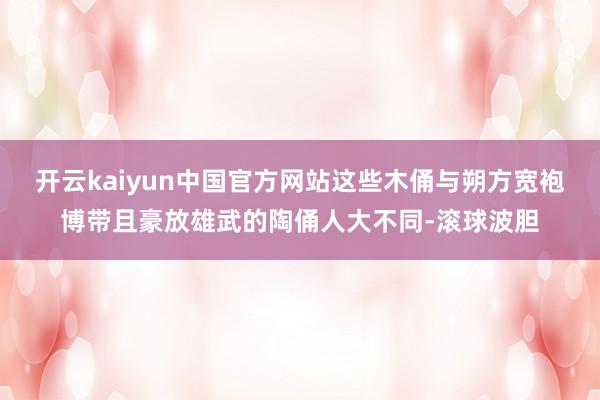 开云kaiyun中国官方网站这些木俑与朔方宽袍博带且豪放雄武的陶俑人大不同-滚球波胆