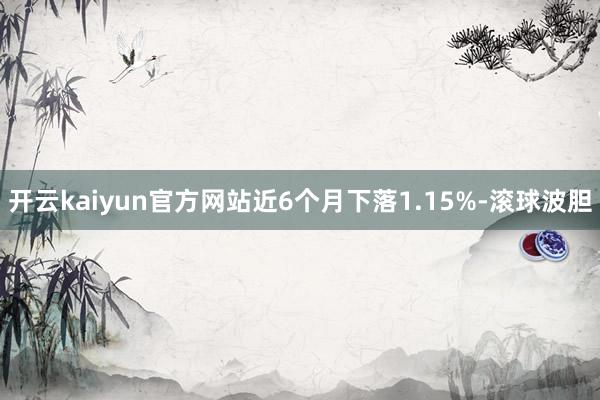 开云kaiyun官方网站近6个月下落1.15%-滚球波胆